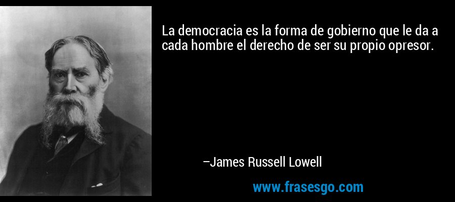 La democracia es la forma de gobierno que le da a cada hombre el derecho de ser su propio opresor. – James Russell Lowell