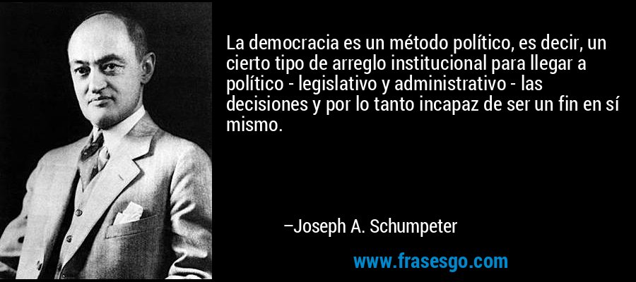 La democracia es un método político, es decir, un cierto tipo de arreglo institucional para llegar a político - legislativo y administrativo - las decisiones y por lo tanto incapaz de ser un fin en sí mismo. – Joseph A. Schumpeter