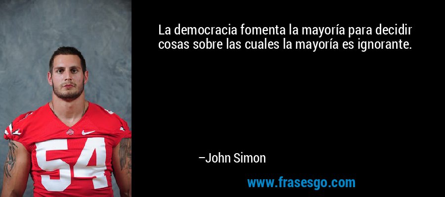 La democracia fomenta la mayoría para decidir cosas sobre las cuales la mayoría es ignorante. – John Simon