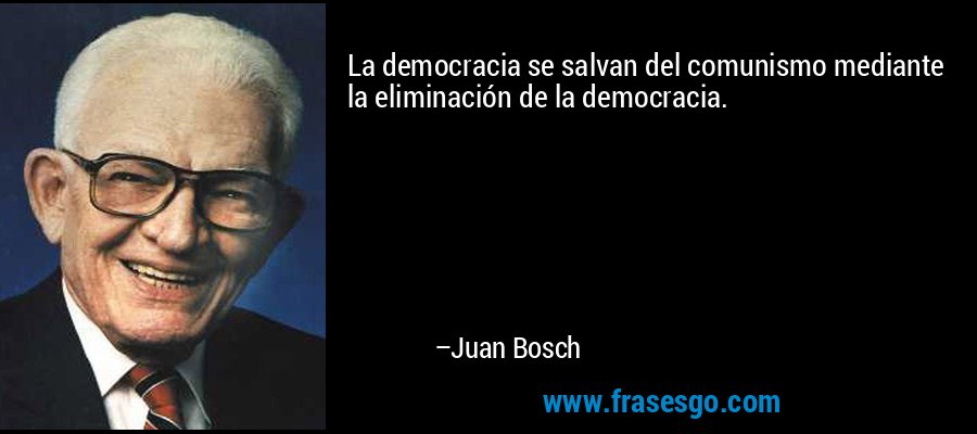La democracia se salvan del comunismo mediante la eliminación de la democracia. – Juan Bosch