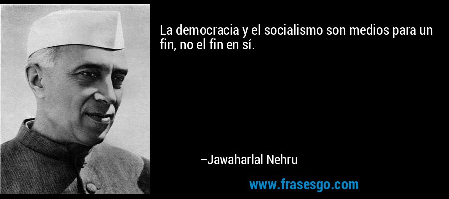 La democracia y el socialismo son medios para un fin, no el fin en sí. – Jawaharlal Nehru
