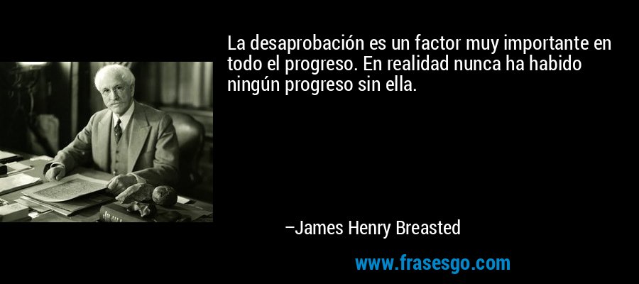 La desaprobación es un factor muy importante en todo el progreso. En realidad nunca ha habido ningún progreso sin ella. – James Henry Breasted