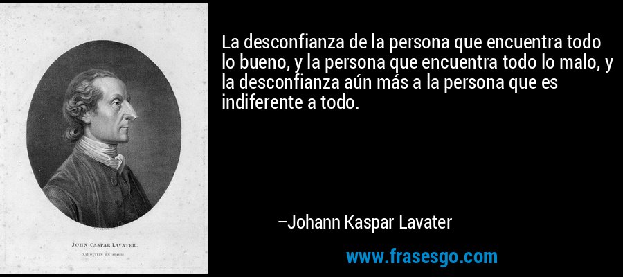 La desconfianza de la persona que encuentra todo lo bueno, y la persona que encuentra todo lo malo, y la desconfianza aún más a la persona que es indiferente a todo. – Johann Kaspar Lavater
