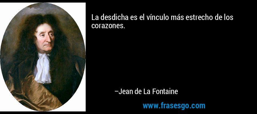 La desdicha es el vínculo más estrecho de los corazones. – Jean de La Fontaine