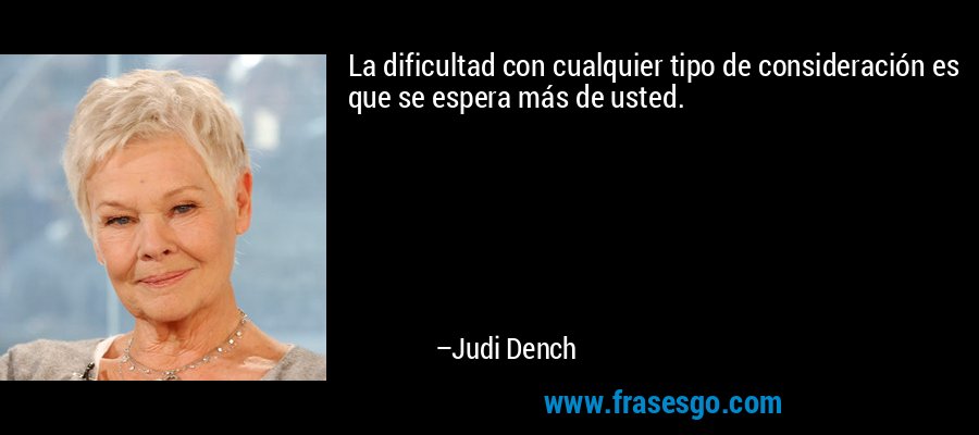 La dificultad con cualquier tipo de consideración es que se espera más de usted. – Judi Dench