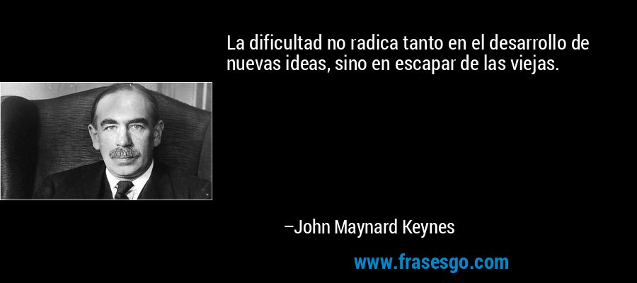 La dificultad no radica tanto en el desarrollo de nuevas ideas, sino en escapar de las viejas. – John Maynard Keynes