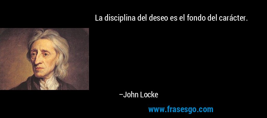 La disciplina del deseo es el fondo del carácter. – John Locke