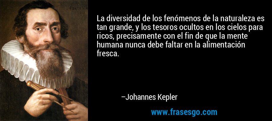 La diversidad de los fenómenos de la naturaleza es tan grande, y los tesoros ocultos en los cielos para ricos, precisamente con el fin de que la mente humana nunca debe faltar en la alimentación fresca. – Johannes Kepler