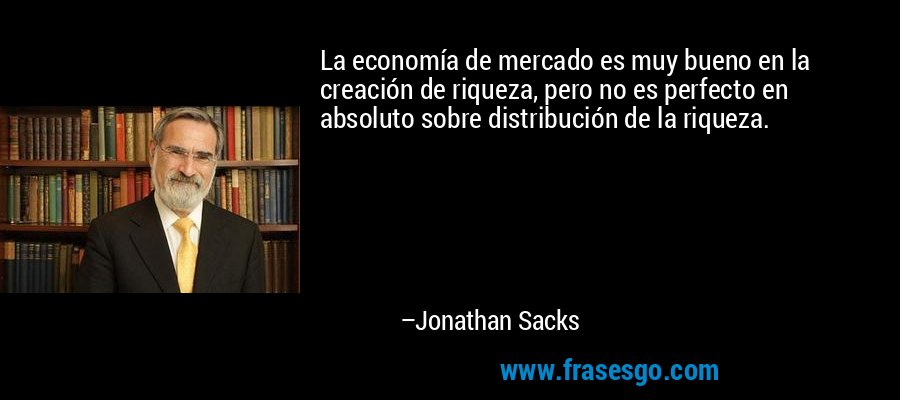 La economía de mercado es muy bueno en la creación de riqueza, pero no es perfecto en absoluto sobre distribución de la riqueza. – Jonathan Sacks
