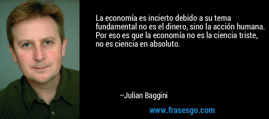La economía es incierto debido a su tema fundamental no es el dinero, sino la acción humana. Por eso es que la economía no es la ciencia triste, no es ciencia en absoluto. – Julian Baggini
