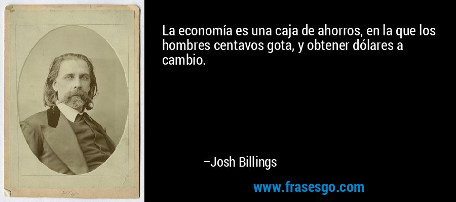 La economía es una caja de ahorros, en la que los hombres centavos gota, y obtener dólares a cambio. – Josh Billings