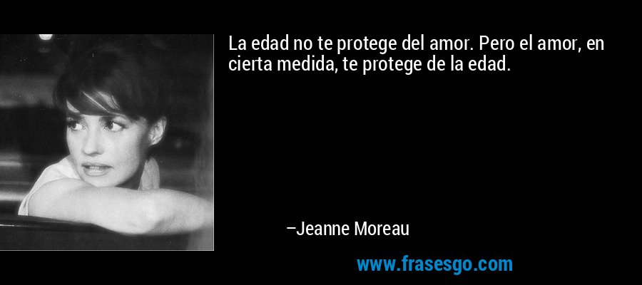 La edad no te protege del amor. Pero el amor, en cierta medida, te protege de la edad. – Jeanne Moreau