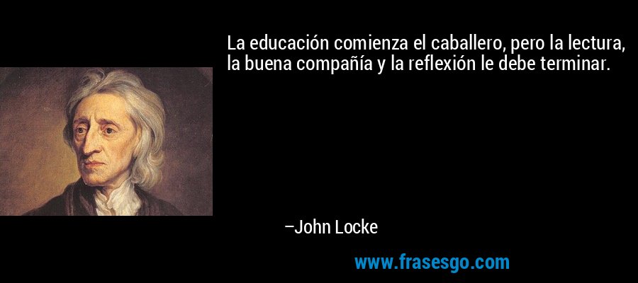 La educación comienza el caballero, pero la lectura, la buena compañía y la reflexión le debe terminar. – John Locke