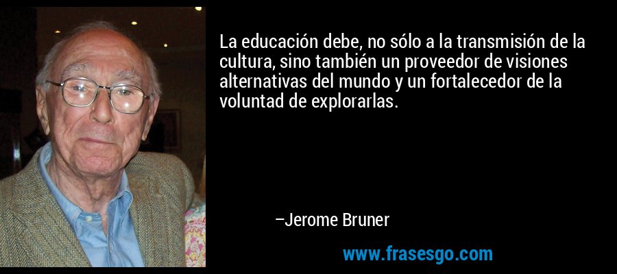La educación debe, no sólo a la transmisión de la cultura, sino también un proveedor de visiones alternativas del mundo y un fortalecedor de la voluntad de explorarlas. – Jerome Bruner