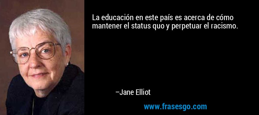 La educación en este país es acerca de cómo mantener el status quo y perpetuar el racismo. – Jane Elliot
