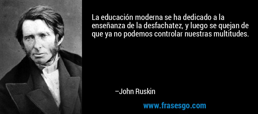 La educación moderna se ha dedicado a la enseñanza de la desfachatez, y luego se quejan de que ya no podemos controlar nuestras multitudes. – John Ruskin