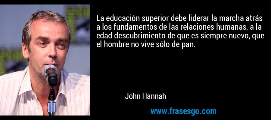 La educación superior debe liderar la marcha atrás a los fundamentos de las relaciones humanas, a la edad descubrimiento de que es siempre nuevo, que el hombre no vive sólo de pan. – John Hannah