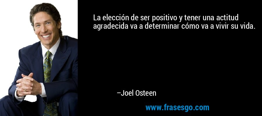 La elección de ser positivo y tener una actitud agradecida va a determinar cómo va a vivir su vida. – Joel Osteen