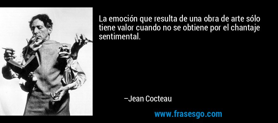 La emoción que resulta de una obra de arte sólo tiene valor cuando no se obtiene por el chantaje sentimental. – Jean Cocteau
