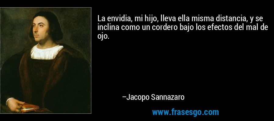 La envidia, mi hijo, lleva ella misma distancia, y se inclina como un cordero bajo los efectos del mal de ojo. – Jacopo Sannazaro