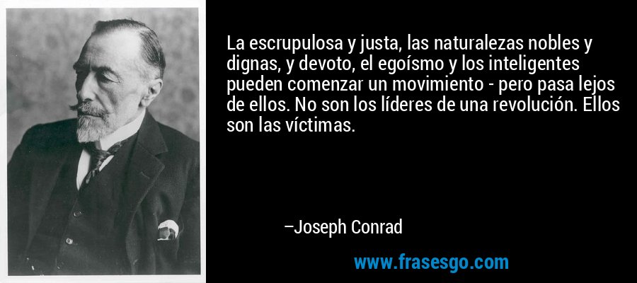 La escrupulosa y justa, las naturalezas nobles y dignas, y devoto, el egoísmo y los inteligentes pueden comenzar un movimiento - pero pasa lejos de ellos. No son los líderes de una revolución. Ellos son las víctimas. – Joseph Conrad