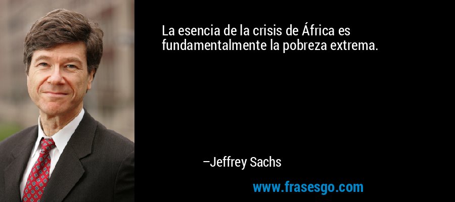 La esencia de la crisis de África es fundamentalmente la pobreza extrema. – Jeffrey Sachs