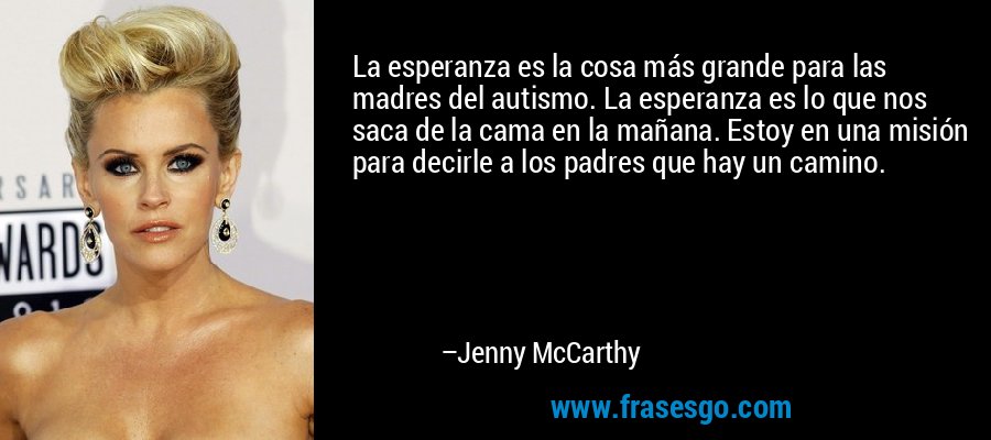 La esperanza es la cosa más grande para las madres del autismo. La esperanza es lo que nos saca de la cama en la mañana. Estoy en una misión para decirle a los padres que hay un camino. – Jenny McCarthy