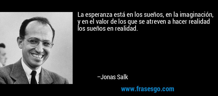 La esperanza está en los sueños, en la imaginación, y en el valor de los que se atreven a hacer realidad los sueños en realidad. – Jonas Salk