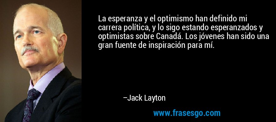 La esperanza y el optimismo han definido mi carrera política, y lo sigo estando esperanzados y optimistas sobre Canadá. Los jóvenes han sido una gran fuente de inspiración para mí. – Jack Layton