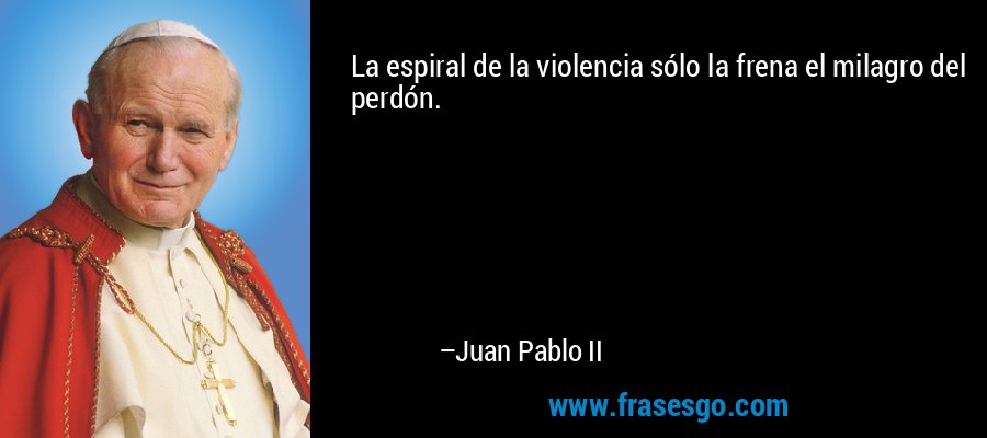 La espiral de la violencia sólo la frena el milagro del perdón. – Juan Pablo II