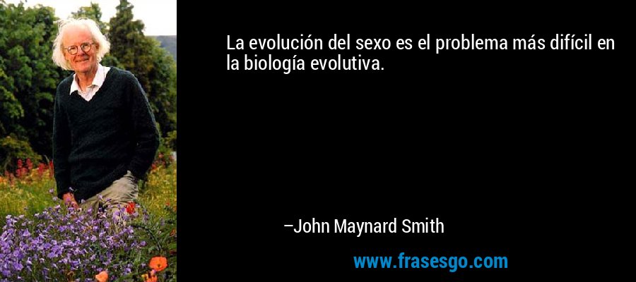 La evolución del sexo es el problema más difícil en la biología evolutiva. – John Maynard Smith