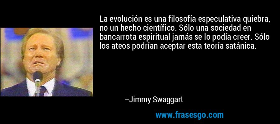 La evolución es una filosofía especulativa quiebra, no un hecho científico. Sólo una sociedad en bancarrota espiritual jamás se lo podía creer. Sólo los ateos podrían aceptar esta teoría satánica. – Jimmy Swaggart