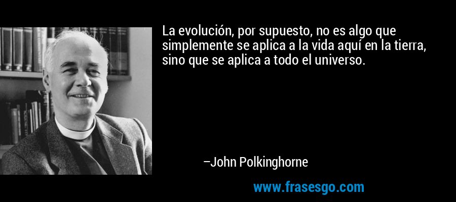 La evolución, por supuesto, no es algo que simplemente se aplica a la vida aquí en la tierra, sino que se aplica a todo el universo. – John Polkinghorne