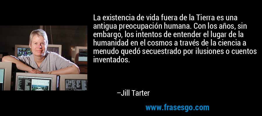 La existencia de vida fuera de la Tierra es una antigua preocupación humana. Con los años, sin embargo, los intentos de entender el lugar de la humanidad en el cosmos a través de la ciencia a menudo quedó secuestrado por ilusiones o cuentos inventados. – Jill Tarter
