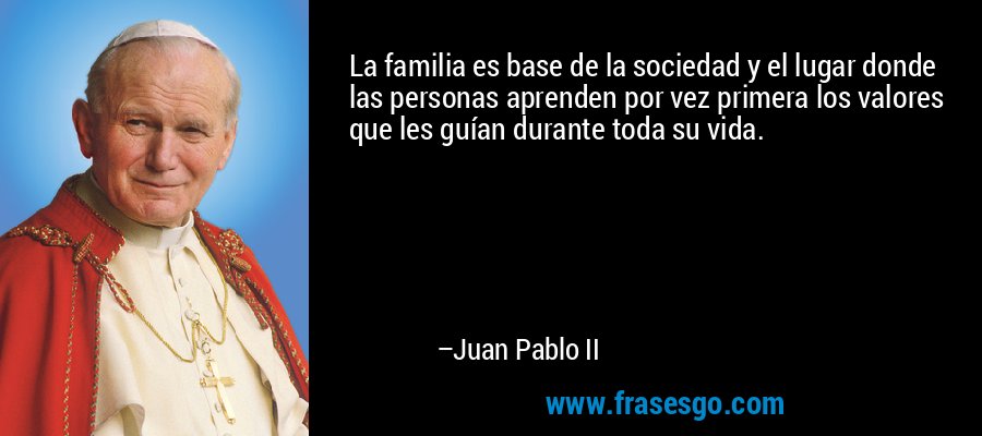 La familia es base de la sociedad y el lugar donde las personas aprenden por vez primera los valores que les guían durante toda su vida. – Juan Pablo II