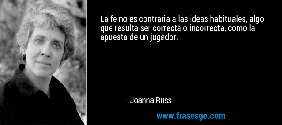 La fe no es contraria a las ideas habituales, algo que resulta ser correcta o incorrecta, como la apuesta de un jugador. – Joanna Russ