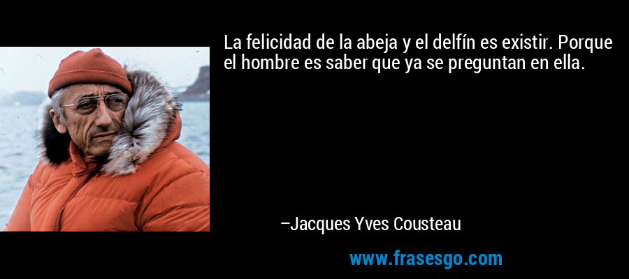 La felicidad de la abeja y el delfín es existir. Porque el hombre es saber que ya se preguntan en ella. – Jacques Yves Cousteau
