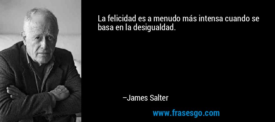 La felicidad es a menudo más intensa cuando se basa en la desigualdad. – James Salter