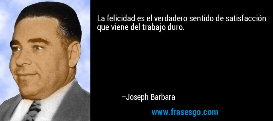 La felicidad es el verdadero sentido de satisfacción que viene del trabajo duro. – Joseph Barbara