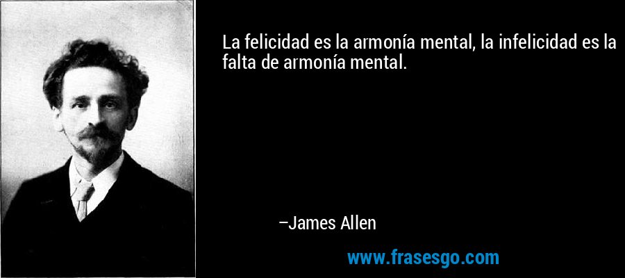 La felicidad es la armonía mental, la infelicidad es la falta de armonía mental. – James Allen