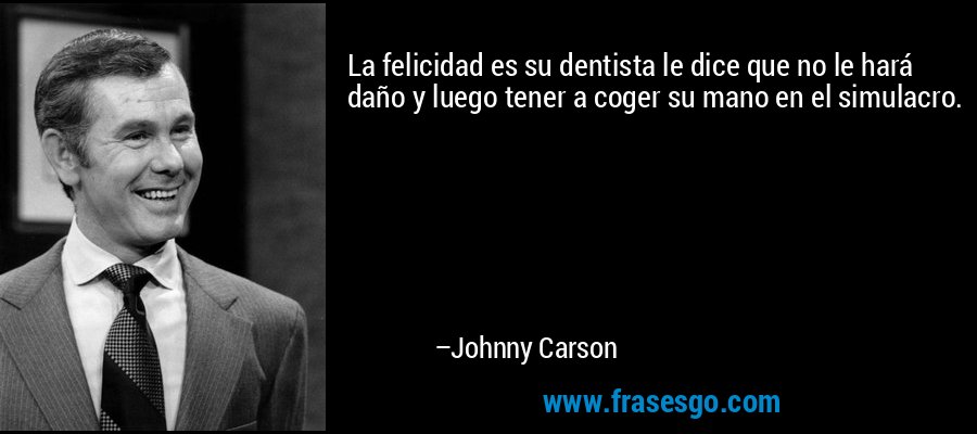 La felicidad es su dentista le dice que no le hará daño y luego tener a coger su mano en el simulacro. – Johnny Carson