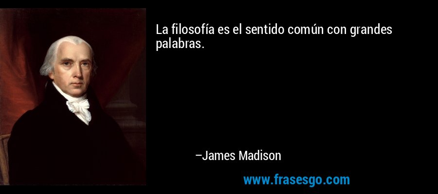 La filosofía es el sentido común con grandes palabras. – James Madison