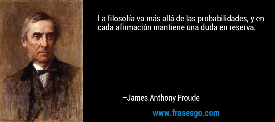 La filosofía va más allá de las probabilidades, y en cada afirmación mantiene una duda en reserva. – James Anthony Froude