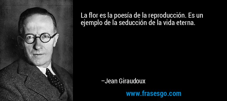 La flor es la poesía de la reproducción. Es un ejemplo de la seducción de la vida eterna. – Jean Giraudoux