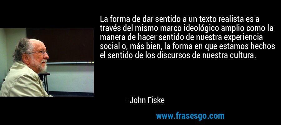 La forma de dar sentido a un texto realista es a través del mismo marco ideológico amplio como la manera de hacer sentido de nuestra experiencia social o, más bien, la forma en que estamos hechos el sentido de los discursos de nuestra cultura. – John Fiske