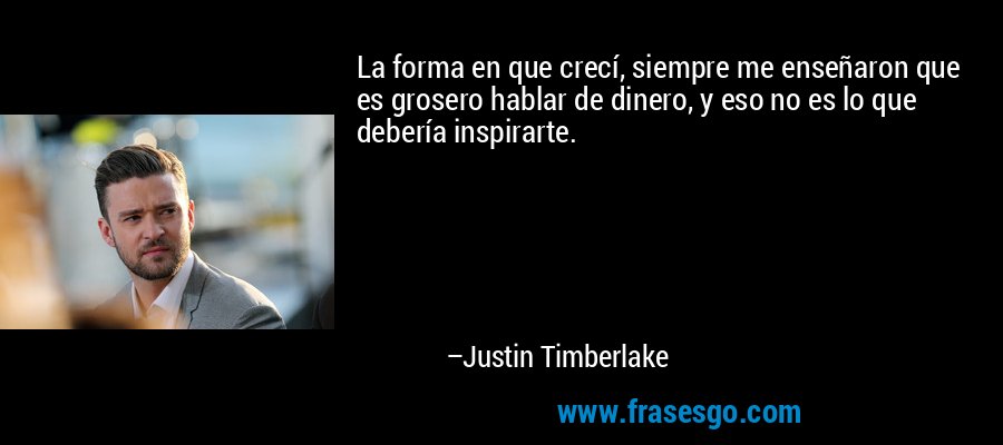 La forma en que crecí, siempre me enseñaron que es grosero hablar de dinero, y eso no es lo que debería inspirarte. – Justin Timberlake