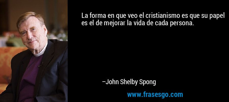 La forma en que veo el cristianismo es que su papel es el de mejorar la vida de cada persona. – John Shelby Spong