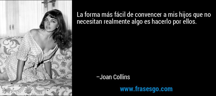 La forma más fácil de convencer a mis hijos que no necesitan realmente algo es hacerlo por ellos. – Joan Collins