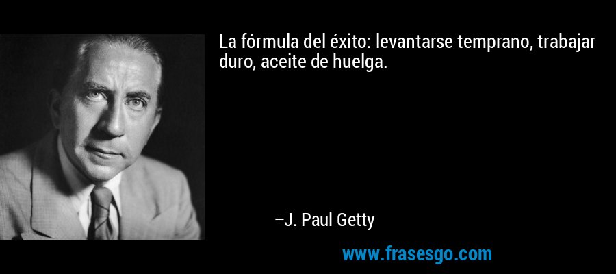 La fórmula del éxito: levantarse temprano, trabajar duro, aceite de huelga. – J. Paul Getty