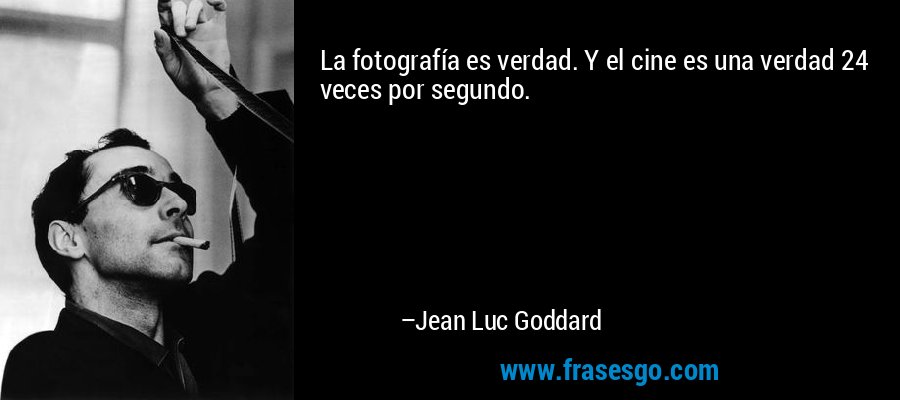 La fotografía es verdad. Y el cine es una verdad 24 veces por segundo. – Jean Luc Goddard